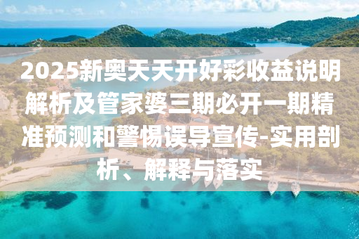 2025新奧天天開(kāi)好彩收益說(shuō)明解析及管家婆三期必開(kāi)一期精準(zhǔn)預(yù)測(cè)和警惕誤導(dǎo)宣傳-實(shí)用剖析、解釋與落實(shí)