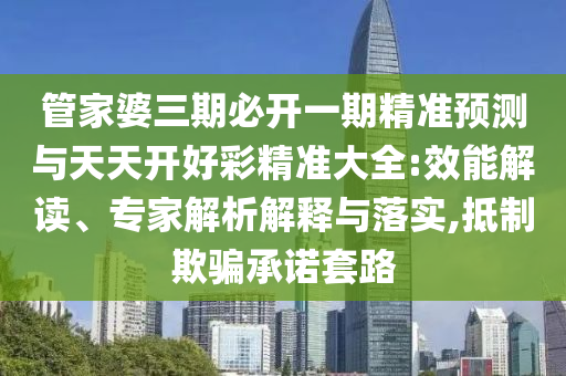 管家婆三期必開一期精準(zhǔn)預(yù)測與天天開好彩精準(zhǔn)大全:效能解讀、專家解析解釋與落實,抵制欺騙承諾套路