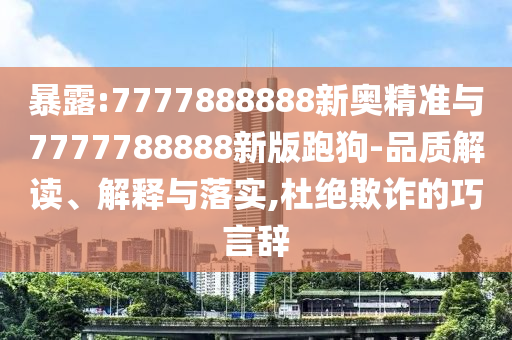 暴露:7777888888新奧精準(zhǔn)與7777788888新版跑狗-品質(zhì)解讀、解釋與落實,杜絕欺詐的巧言辭