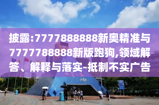 披露:7777888888新奧精準(zhǔn)與7777788888新版跑狗,領(lǐng)域解答、解釋與落實-抵制不實廣告