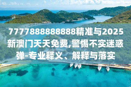 7777888888888精準(zhǔn)與2025新澳門(mén)天天免費(fèi),警惕不實(shí)迷惑彈-專(zhuān)業(yè)釋義、解釋與落實(shí)