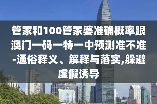 管家和100管家婆準(zhǔn)確概率跟澳門一碼一特一中預(yù)測準(zhǔn)不準(zhǔn)-通俗釋義、解釋與落實(shí),躲避虛假誘導(dǎo)
