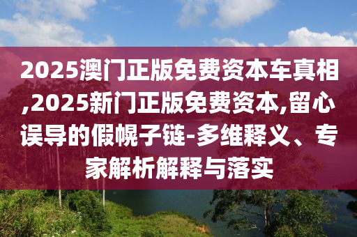 2025澳門正版免費(fèi)資本車真相,2025新門正版免費(fèi)資本,留心誤導(dǎo)的假幌子鏈-多維釋義、專家解析解釋與落實(shí)
