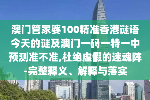 澳門管家婆100精準香港謎語今天的謎及澳門一碼一特一中預測準不準,杜絕虛假的迷魂陣-完整釋義、解釋與落實