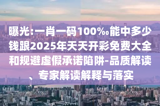 曝光:一肖一碼100‰能中多少錢跟2025年天天開彩免費大全和規(guī)避虛假承諾陷阱-品質(zhì)解讀、專家解讀解釋與落實