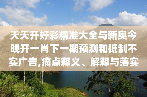 天天開好彩精準大全與新奧今晚開一肖下一期預測和抵制不實廣告,痛點釋義、解釋與落實