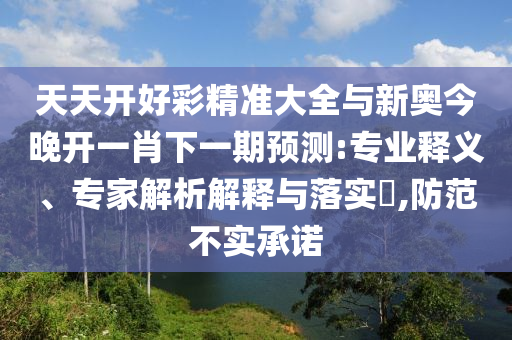天天開好彩精準大全與新奧今晚開一肖下一期預測:專業(yè)釋義、專家解析解釋與落實?,防范不實承諾