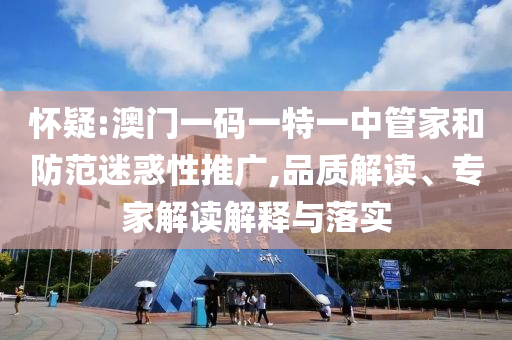 懷疑:澳門一碼一特一中管家和防范迷惑性推廣,品質(zhì)解讀、專家解讀解釋與落實