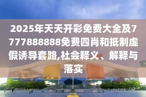 2025年天天開彩免費大全及7777888888免費四肖和抵制虛假誘導(dǎo)套路,社會釋義、解釋與落實