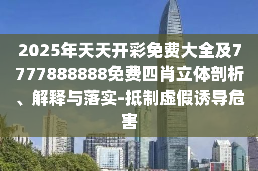 2025年天天開彩免費大全及7777888888免費四肖立體剖析、解釋與落實-抵制虛假誘導(dǎo)危害