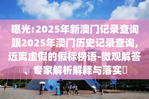 曝光:2025年新澳門記錄查詢跟2025年澳門歷史記錄查詢,遠(yuǎn)離虛假的假標(biāo)榜語-微觀解答、專家解析解釋與落實?