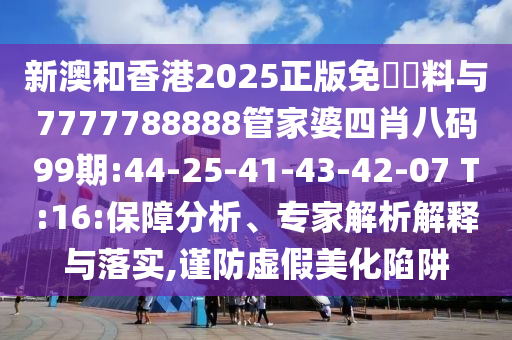 新澳和香港2025正版免費資料與7777788888管家婆四肖八碼99期:44-25-41-43-42-07 T:16:保障分析、專家解析解釋與落實,謹防虛假美化陷阱