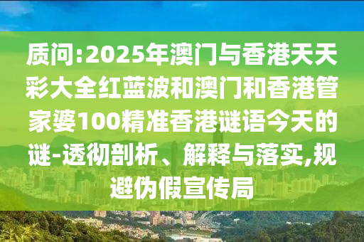 質(zhì)問:2025年澳門與香港天天彩大全紅藍(lán)波和澳門和香港管家婆100精準(zhǔn)香港謎語今天的謎-透徹剖析、解釋與落實(shí),規(guī)避偽假宣傳局