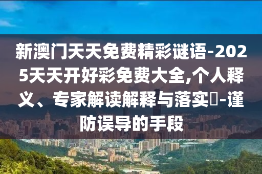 新澳門天天免費(fèi)精彩謎語-2025天天開好彩免費(fèi)大全,個人釋義、專家解讀解釋與落實(shí)?-謹(jǐn)防誤導(dǎo)的手段