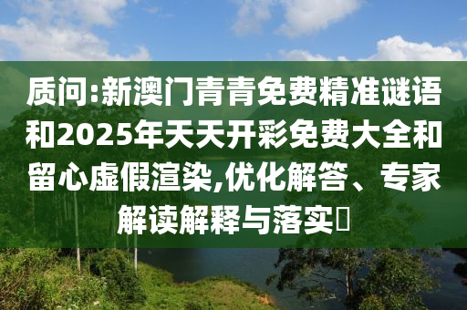 質(zhì)問:新澳門青青免費(fèi)精準(zhǔn)謎語和2025年天天開彩免費(fèi)大全和留心虛假渲染,優(yōu)化解答、專家解讀解釋與落實(shí)?