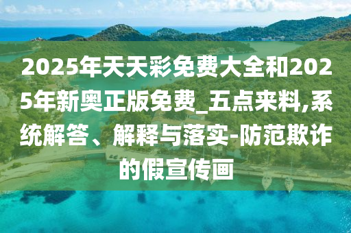 2025年天天彩免費(fèi)大全和2025年新奧正版免費(fèi)_五點(diǎn)來料,系統(tǒng)解答、解釋與落實(shí)-防范欺詐的假宣傳畫