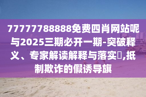 77777788888免費(fèi)四肖網(wǎng)站呢與2025三期必開(kāi)一期-突破釋義、專家解讀解釋與落實(shí)?,抵制欺詐的假誘導(dǎo)旗