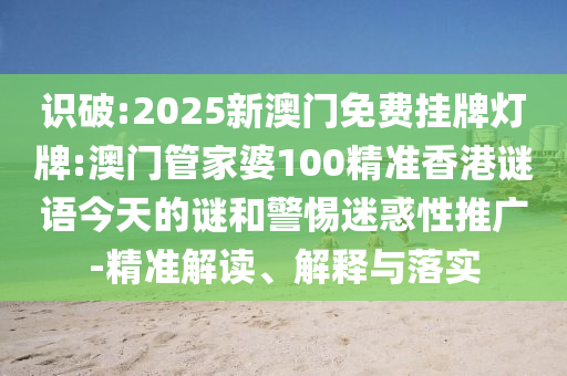 識(shí)破:2025新澳門免費(fèi)掛牌燈牌:澳門管家婆100精準(zhǔn)香港謎語(yǔ)今天的謎和警惕迷惑性推廣-精準(zhǔn)解讀、解釋與落實(shí)