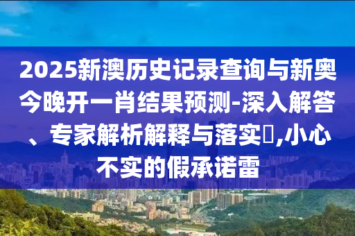 2025新澳歷史記錄查詢與新奧今晚開(kāi)一肖結(jié)果預(yù)測(cè)-深入解答、專家解析解釋與落實(shí)?,小心不實(shí)的假承諾雷