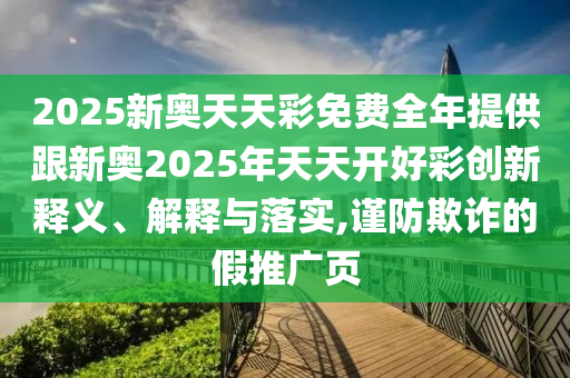 2025新奧天天彩免費(fèi)全年提供跟新奧2025年天天開(kāi)好彩創(chuàng)新釋義、解釋與落實(shí),謹(jǐn)防欺詐的假推廣頁(yè)