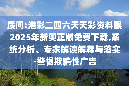 質(zhì)問(wèn):港彩二四六天天彩資料跟2025年新奧正版免費(fèi)下載,系統(tǒng)分析、專家解讀解釋與落實(shí)-警惕欺騙性廣告