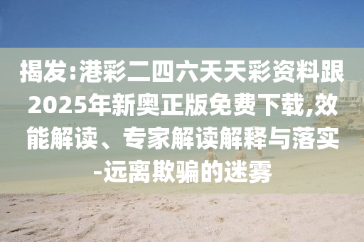 揭發(fā):港彩二四六天天彩資料跟2025年新奧正版免費(fèi)下載,效能解讀、專家解讀解釋與落實(shí)-遠(yuǎn)離欺騙的迷霧