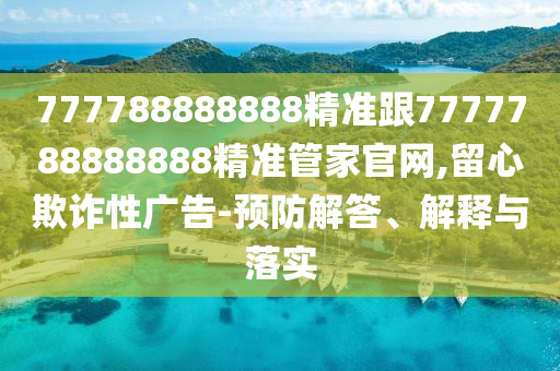 777788888888精準(zhǔn)跟7777788888888精準(zhǔn)管家官網(wǎng),留心欺詐性廣告-預(yù)防解答、解釋與落實(shí)