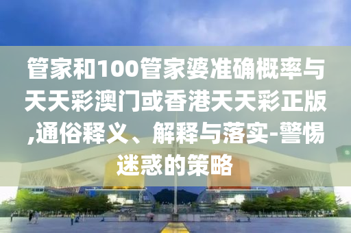 管家和100管家婆準(zhǔn)確概率與天天彩澳門(mén)或香港天天彩正版,通俗釋義、解釋與落實(shí)-警惕迷惑的策略