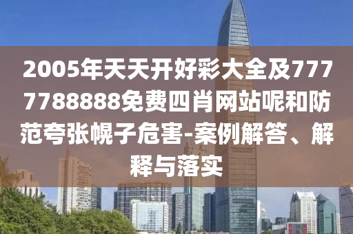 2005年天天開好彩大全及7777788888免費四肖網(wǎng)站呢和防范夸張幌子危害-案例解答、解釋與落實