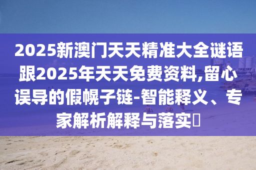 2025新澳門天天精準大全謎語跟2025年天天免費資料,留心誤導的假幌子鏈-智能釋義、專家解析解釋與落實?