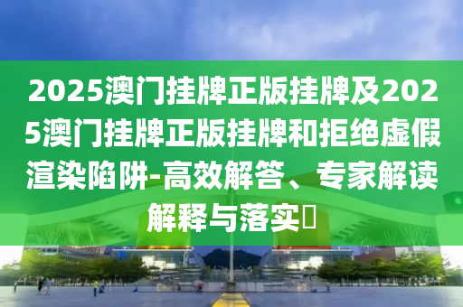 2025澳門掛牌正版掛牌及2025澳門掛牌正版掛牌和拒絕虛假渲染陷阱-高效解答、專家解讀解釋與落實?