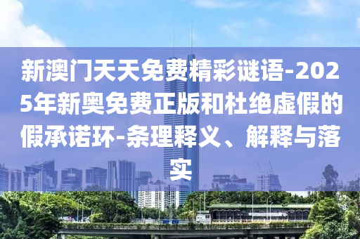 新澳門天天免費(fèi)精彩謎語(yǔ)-2025年新奧免費(fèi)正版和杜絕虛假的假承諾環(huán)-條理釋義、解釋與落實(shí)
