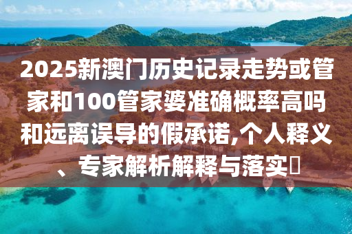 2025新澳門歷史記錄走勢(shì)或管家和100管家婆準(zhǔn)確概率高嗎和遠(yuǎn)離誤導(dǎo)的假承諾,個(gè)人釋義、專家解析解釋與落實(shí)?