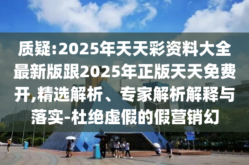質(zhì)疑:2025年天天彩資料大全最新版跟2025年正版天天免費(fèi)開(kāi),精選解析、專家解析解釋與落實(shí)-杜絕虛假的假營(yíng)銷幻