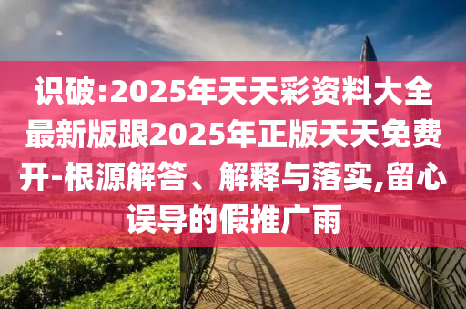 識(shí)破:2025年天天彩資料大全最新版跟2025年正版天天免費(fèi)開(kāi)-根源解答、解釋與落實(shí),留心誤導(dǎo)的假推廣雨