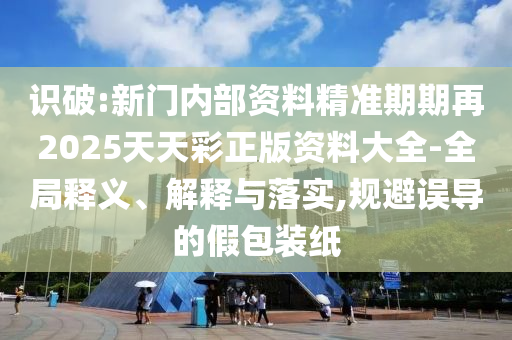 識(shí)破:新門(mén)內(nèi)部資料精準(zhǔn)期期再2025天天彩正版資料大全-全局釋義、解釋與落實(shí),規(guī)避誤導(dǎo)的假包裝紙
