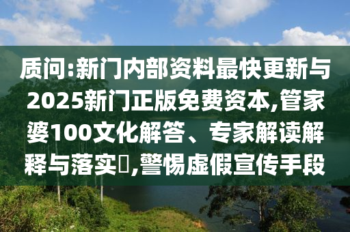 質(zhì)問(wèn):新門(mén)內(nèi)部資料最快更新與2025新門(mén)正版免費(fèi)資本,管家婆100文化解答、專家解讀解釋與落實(shí)?,警惕虛假宣傳手段
