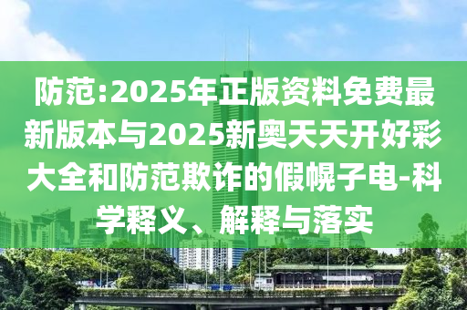 防范:2025年正版資料免費(fèi)最新版本與2025新奧天天開好彩大全和防范欺詐的假幌子電-科學(xué)釋義、解釋與落實(shí)
