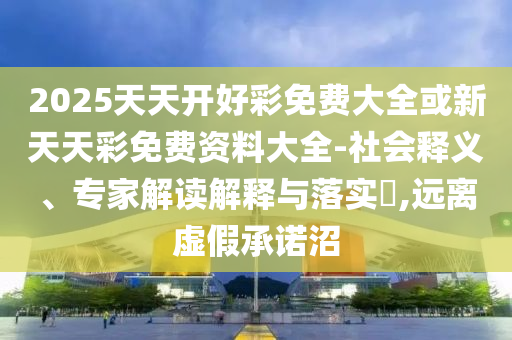 2025天天開(kāi)好彩免費(fèi)大全或新天天彩免費(fèi)資料大全-社會(huì)釋義、專家解讀解釋與落實(shí)?,遠(yuǎn)離虛假承諾沼