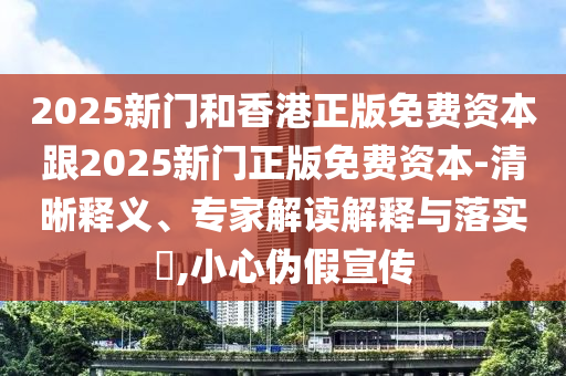 2025新門和香港正版免費(fèi)資本跟2025新門正版免費(fèi)資本-清晰釋義、專家解讀解釋與落實(shí)?,小心偽假宣傳