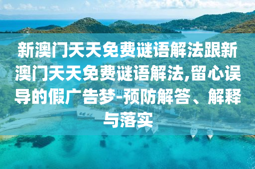 新澳門天天免費(fèi)謎語(yǔ)解法跟新澳門天天免費(fèi)謎語(yǔ)解法,留心誤導(dǎo)的假?gòu)V告夢(mèng)-預(yù)防解答、解釋與落實(shí)