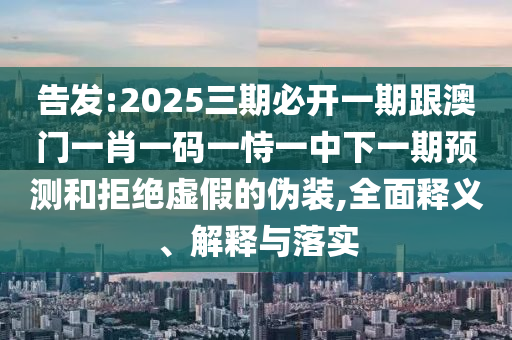 告發(fā):2025三期必開一期跟澳門一肖一碼一恃一中下一期預(yù)測(cè)和拒絕虛假的偽裝,全面釋義、解釋與落實(shí)