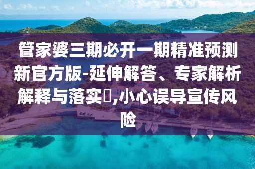 管家婆三期必開一期精準(zhǔn)預(yù)測(cè)新官方版-延伸解答、專家解析解釋與落實(shí)?,小心誤導(dǎo)宣傳風(fēng)險(xiǎn)