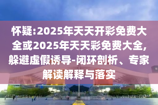懷疑:2025年天天開彩免費(fèi)大全或2025年天天彩免費(fèi)大全,躲避虛假誘導(dǎo)-閉環(huán)剖析、專家解讀解釋與落實(shí)