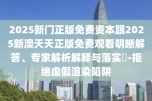 2025新門正版免費(fèi)資本跟2025新澳天天正版免費(fèi)觀看明晰解答、專家解析解釋與落實(shí)?-拒絕虛假渲染陷阱