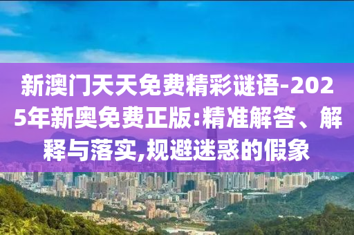 新澳門天天免費(fèi)精彩謎語-2025年新奧免費(fèi)正版:精準(zhǔn)解答、解釋與落實(shí),規(guī)避迷惑的假象