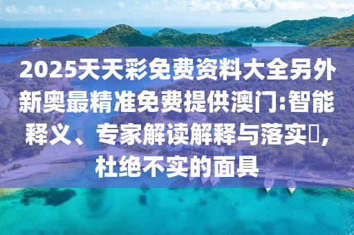 2025天天彩免費(fèi)資料大全另外新奧最精準(zhǔn)免費(fèi)提供澳門:智能釋義、專家解讀解釋與落實(shí)?,杜絕不實(shí)的面具
