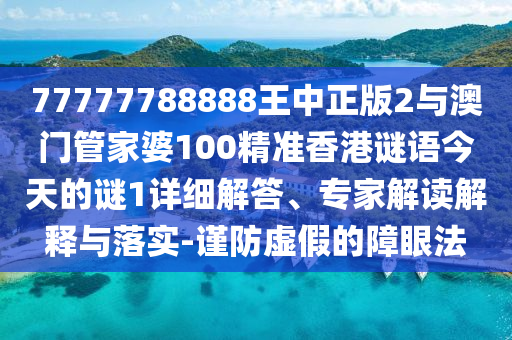 77777788888王中正版2與澳門管家婆100精準(zhǔn)香港謎語今天的謎1詳細(xì)解答、專家解讀解釋與落實(shí)-謹(jǐn)防虛假的障眼法