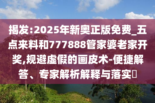 揭發(fā):2025年新奧正版免費_五點來料和777888管家婆老家開獎,規(guī)避虛假的畫皮術(shù)-便捷解答、專家解析解釋與落實?