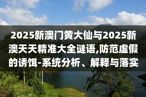 2025新澳門黃大仙與2025新澳天天精準(zhǔn)大全謎語,防范虛假的誘餌-系統(tǒng)分析、解釋與落實
